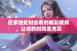 在家独处时必看的精彩视频，让你的时间更充实