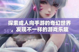 探索成人向手游的奇幻世界，发现不一样的游戏乐趣