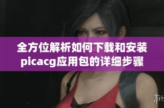 全方位解析如何下载和安装picacg应用包的详细步骤