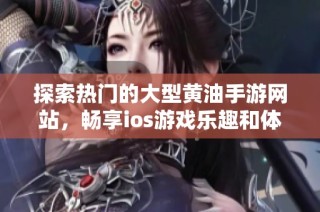探索热门的大型黄油手游网站，畅享ios游戏乐趣和体验