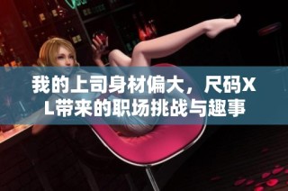 我的上司身材偏大，尺码XL带来的职场挑战与趣事
