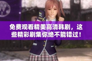 免费观看精美高清韩剧，这些精彩剧集你绝不能错过！