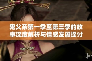 鬼父亲第一季至第三季的故事深度解析与情感发展探讨