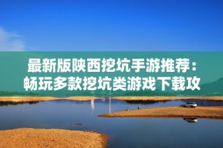 最新版陕西挖坑手游推荐：畅玩多款挖坑类游戏下载攻略