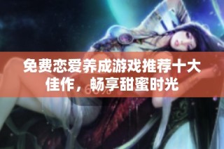 免费恋爱养成游戏推荐十大佳作，畅享甜蜜时光