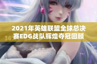 2021年英雄联盟全球总决赛EDG战队辉煌夺冠回顾
