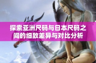 探索亚洲尺码与日本尺码之间的细致差异与对比分析