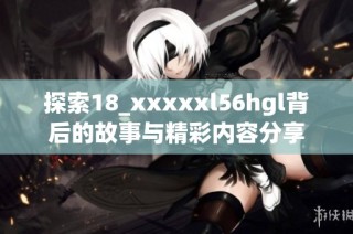 探索18_xxxxxl56hgl背后的故事与精彩内容分享
