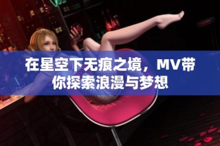 在星空下无痕之境，MV带你探索浪漫与梦想