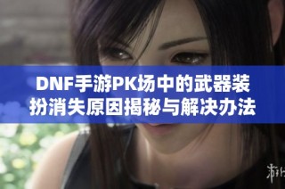 DNF手游PK场中的武器装扮消失原因揭秘与解决办法