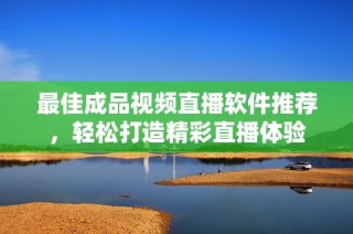 最佳成品视频直播软件推荐，轻松打造精彩直播体验