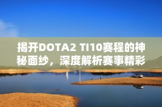 揭开DOTA2 TI10赛程的神秘面纱，深度解析赛事精彩瞬间
