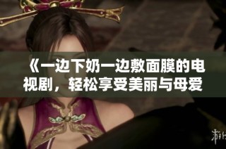 《一边下奶一边敷面膜的电视剧，轻松享受美丽与母爱》