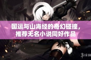 国运与山海经的奇幻碰撞，推荐无名小说同好作品