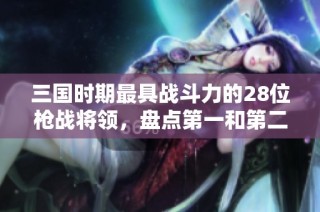 三国时期最具战斗力的28位枪战将领，盘点第一和第二的真实实力