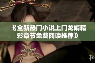 《全新热门小说上门龙婿精彩章节免费阅读推荐》