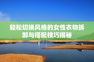 轻松切换风格的女性衣物拆卸与搭配技巧揭秘