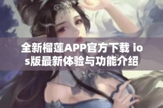 全新榴莲APP官方下载 ios版最新体验与功能介绍