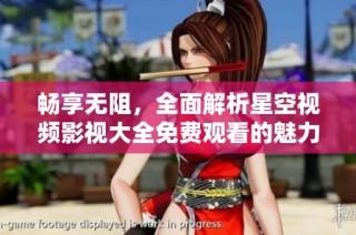 畅享无阻，全面解析星空视频影视大全免费观看的魅力与选择