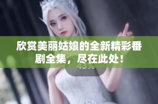欣赏美丽姑娘的全新精彩番剧全集，尽在此处！