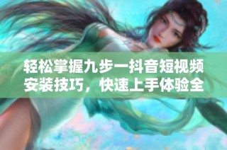 轻松掌握九步一抖音短视频安装技巧，快速上手体验全新乐趣