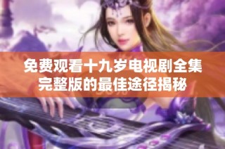 免费观看十九岁电视剧全集完整版的最佳途径揭秘
