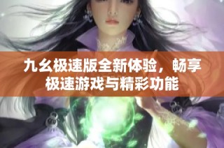 九幺极速版全新体验，畅享极速游戏与精彩功能