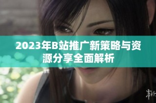 2023年B站推广新策略与资源分享全面解析