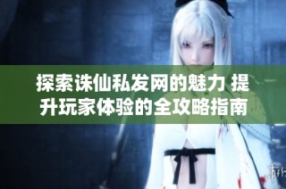 探索诛仙私发网的魅力 提升玩家体验的全攻略指南