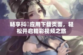 畅享抖抈应用下载页面，轻松开启精彩视频之旅