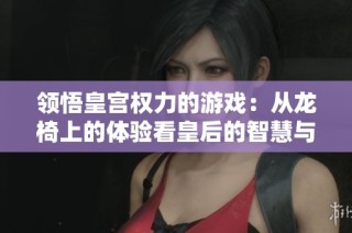 领悟皇宫权力的游戏：从龙椅上的体验看皇后的智慧与挑战