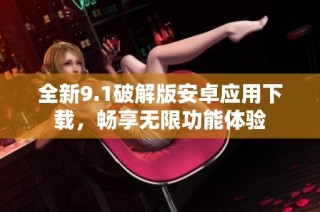 全新9.1破解版安卓应用下载，畅享无限功能体验