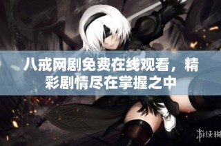 八戒网剧免费在线观看，精彩剧情尽在掌握之中