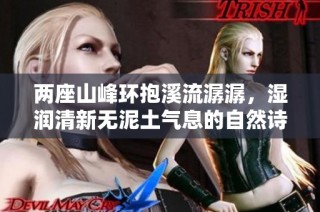 两座山峰环抱溪流潺潺，湿润清新无泥土气息的自然诗篇