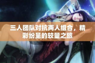 三人团队对抗两人组合，精彩纷呈的较量之旅
