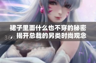 裙子里面什么也不穿的秘密，揭开总裁的另类时尚观念