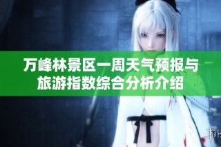 万峰林景区一周天气预报与旅游指数综合分析介绍