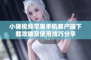 小猪视频苹果手机客户端下载攻略及使用技巧分享