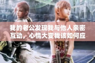 我的老公发现我与他人亲密互动，心情大变我该如何应对