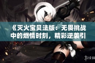 《灭火宝贝法版：无畏挑战中的燃情时刻，精彩逆袭引发热议》
