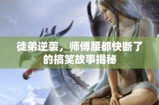 徒弟逆袭，师傅腰都快断了的搞笑故事揭秘