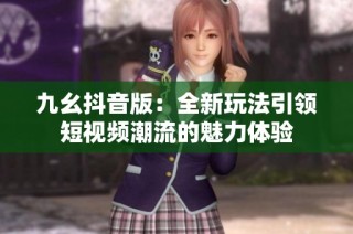 九幺抖音版：全新玩法引领短视频潮流的魅力体验