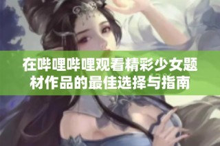 在哔哩哔哩观看精彩少女题材作品的最佳选择与指南