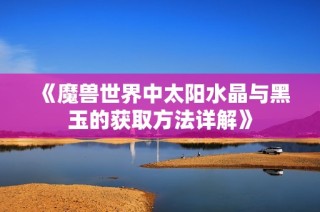 《魔兽世界中太阳水晶与黑玉的获取方法详解》