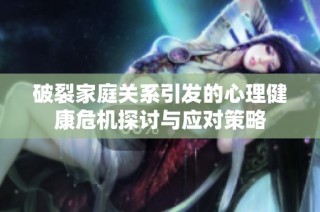 破裂家庭关系引发的心理健康危机探讨与应对策略