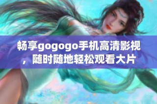 畅享gogogo手机高清影视，随时随地轻松观看大片