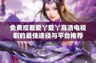 免费观看爱丫爱丫高清电视剧的最佳途径与平台推荐