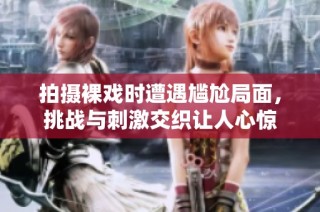 拍摄裸戏时遭遇尴尬局面，挑战与刺激交织让人心惊