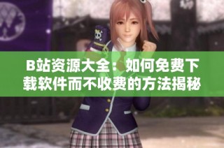 B站资源大全：如何免费下载软件而不收费的方法揭秘