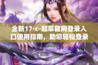 全新17·c-起草官网登录入口使用指南，助您轻松登录和操作